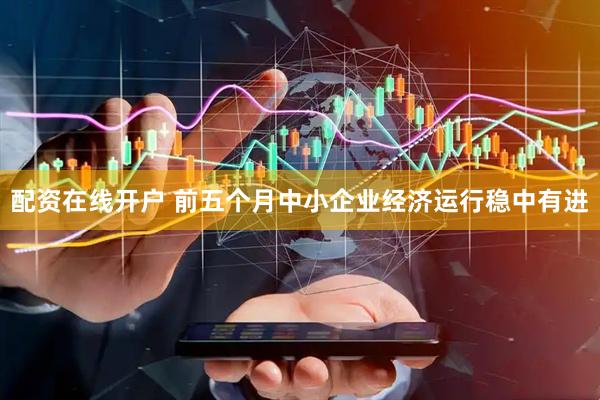 配资在线开户 前五个月中小企业经济运行稳中有进