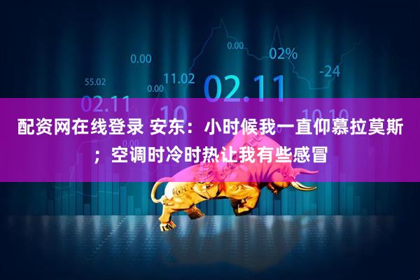配资网在线登录 安东：小时候我一直仰慕拉莫斯；空调时冷时热让我有些感冒
