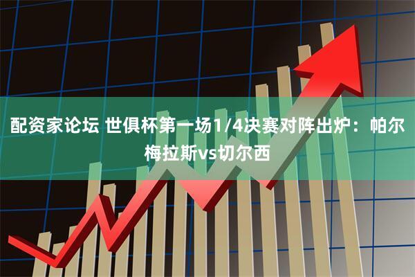 配资家论坛 世俱杯第一场1/4决赛对阵出炉：帕尔梅拉斯vs切尔西