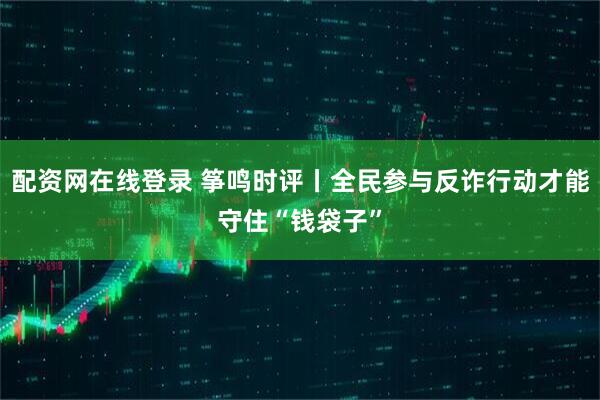 配资网在线登录 筝鸣时评丨全民参与反诈行动才能守住“钱袋子”