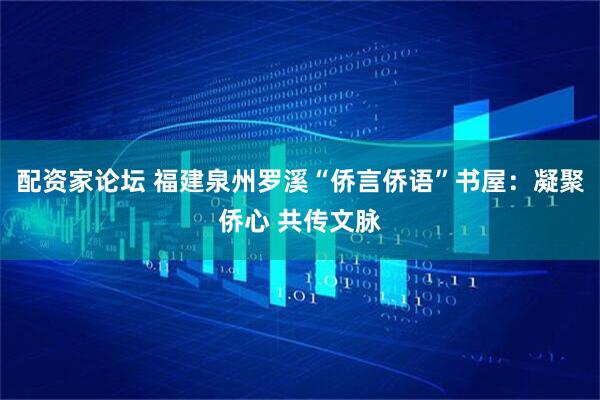 配资家论坛 福建泉州罗溪“侨言侨语”书屋：凝聚侨心 共传文脉