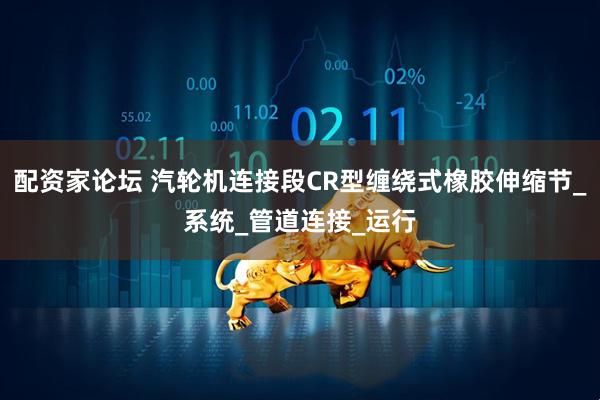 配资家论坛 汽轮机连接段CR型缠绕式橡胶伸缩节_系统_管道连接_运行