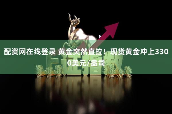 配资网在线登录 黄金突然直拉！现货黄金冲上3300美元/盎司
