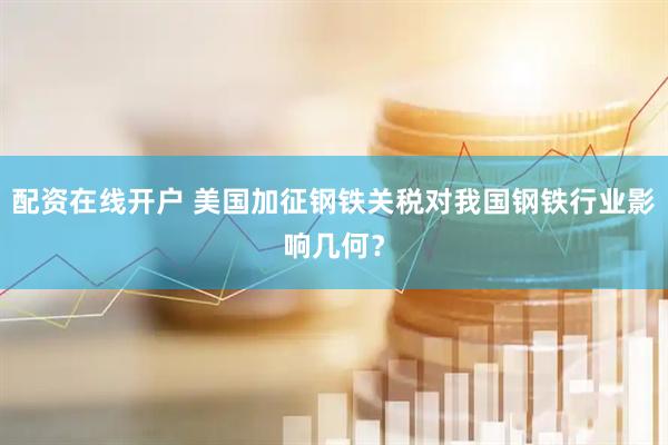 配资在线开户 美国加征钢铁关税对我国钢铁行业影响几何？