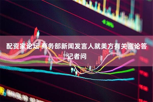 配资家论坛 商务部新闻发言人就美方有关言论答记者问