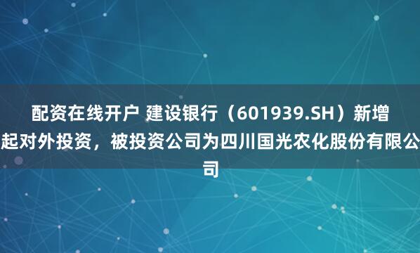 配资在线开户 建设银行（601939.SH）新增一起对外投资，被投资公司为四川国光农化股份有限公司