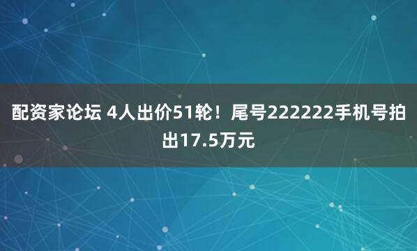 配资家论坛 4人出价51轮！尾号222222手机号拍出17.5万元