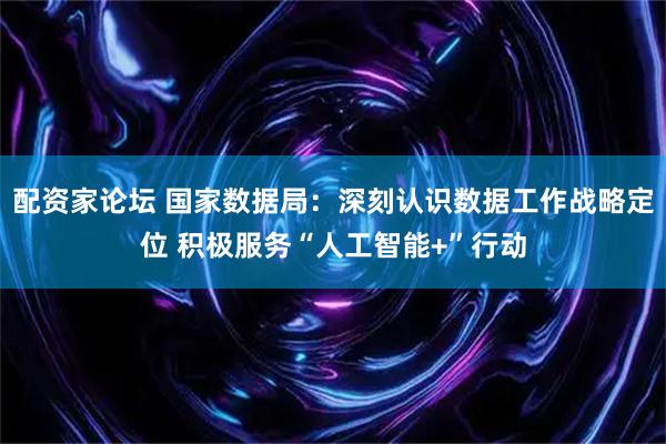 配资家论坛 国家数据局：深刻认识数据工作战略定位 积极服务“人工智能+”行动