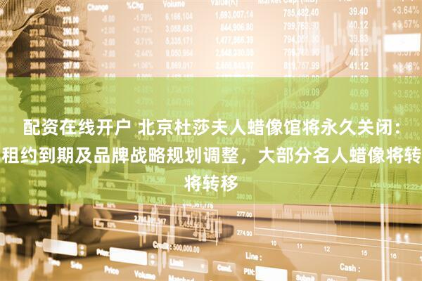 配资在线开户 北京杜莎夫人蜡像馆将永久关闭：因租约到期及品牌战略规划调整，大部分名人蜡像将转移