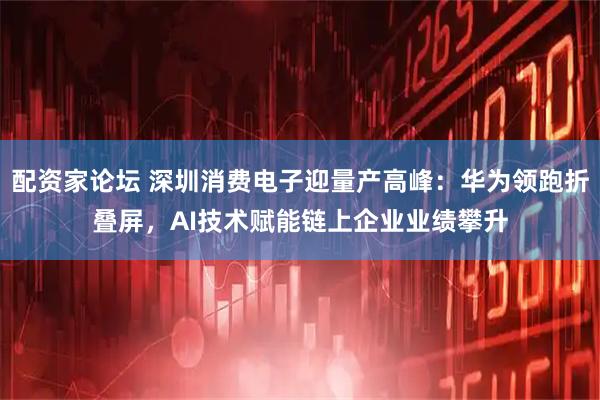 配资家论坛 深圳消费电子迎量产高峰：华为领跑折叠屏，AI技术赋能链上企业业绩攀升