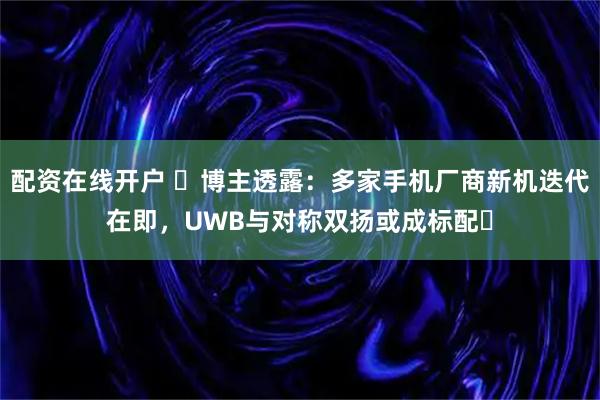 配资在线开户 ​博主透露：多家手机厂商新机迭代在即，UWB与对称双扬或成标配​