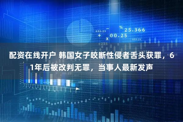 配资在线开户 韩国女子咬断性侵者舌头获罪，61年后被改判无罪，当事人最新发声