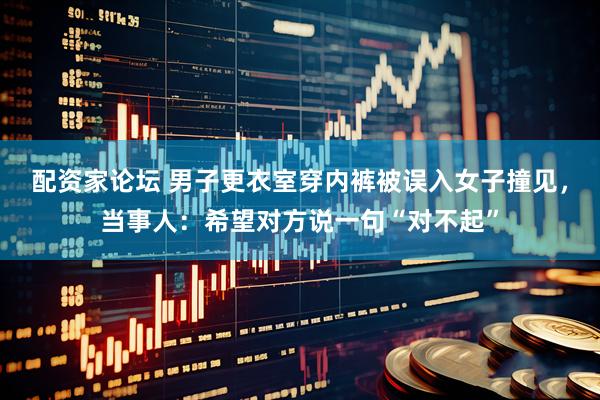 配资家论坛 男子更衣室穿内裤被误入女子撞见，当事人：希望对方说一句“对不起”