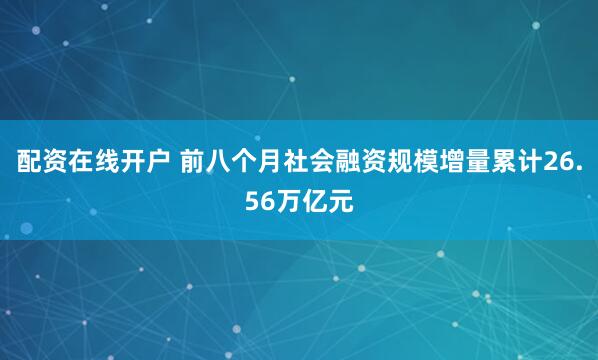 配资在线开户 前八个月社会融资规模增量累计26.56万亿元