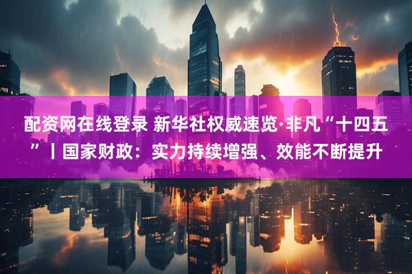 配资网在线登录 新华社权威速览·非凡“十四五”丨国家财政：实力持续增强、效能不断提升