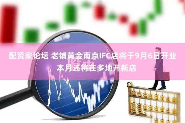 配资家论坛 老铺黄金南京IFC店将于9月6日开业，本月还将在多地开新店