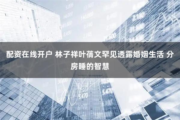 配资在线开户 林子祥叶蒨文罕见透露婚姻生活 分房睡的智慧