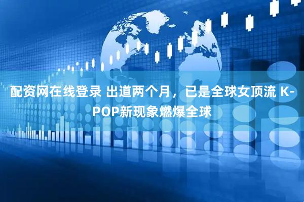 配资网在线登录 出道两个月，已是全球女顶流 K-POP新现象燃爆全球