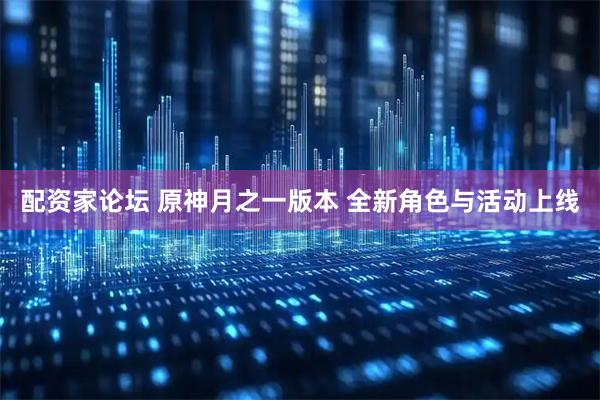 配资家论坛 原神月之一版本 全新角色与活动上线