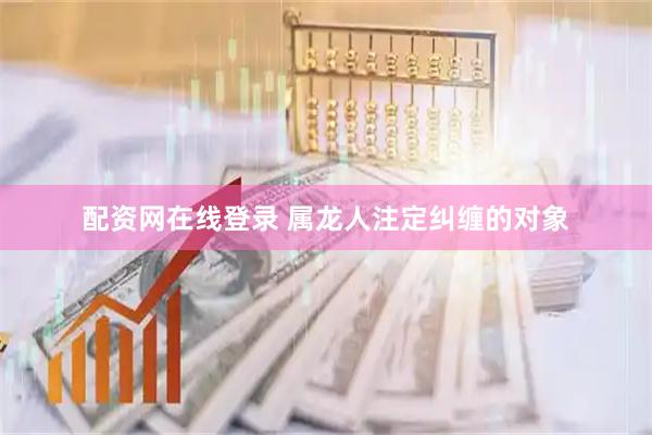 配资网在线登录 属龙人注定纠缠的对象