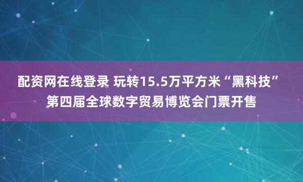 配资网在线登录 玩转15.5万平方米“黑科技” 第四届全球数字贸易博览会门票开售