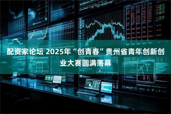 配资家论坛 2025年“创青春”贵州省青年创新创业大赛圆满落幕