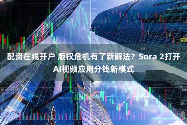 配资在线开户 版权危机有了新解法？Sora 2打开AI视频应用分钱新模式