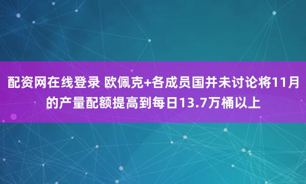 配资网在线登录 欧佩克+各成员国并未讨论将11月的产量配额提高到每日13.7万桶以上