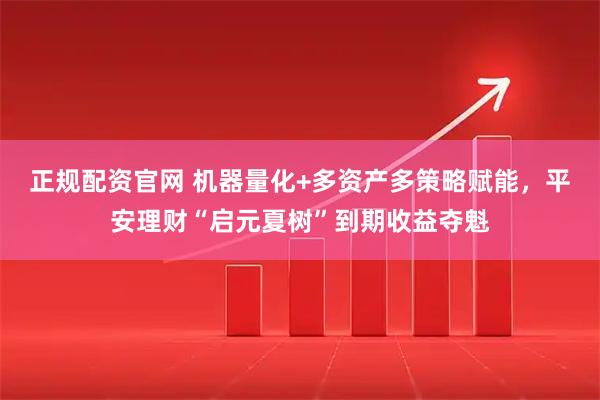 正规配资官网 机器量化+多资产多策略赋能，平安理财“启元夏树”到期收益夺魁