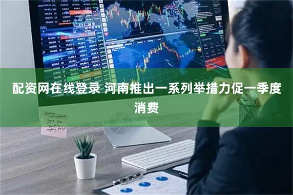 配资网在线登录 河南推出一系列举措力促一季度消费