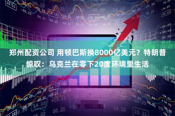 郑州配资公司 用顿巴斯换8000亿美元？特朗普惊叹：乌克兰在零下20度环境里生活